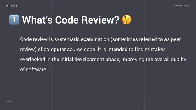 A t t i a M o @AttiaMoTheDev
wikipedia
1⃣ What’s Code Review? 
Code review is systematic examination (sometimes referred to as peer
review) of computer source code. It is intended to find mistakes
overlooked in the initial development phase, improving the overall quality
of software.
