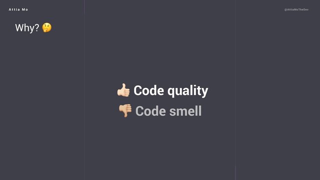A t t i a M o @AttiaMoTheDev
 Code quality
Why? 
 Code smell
