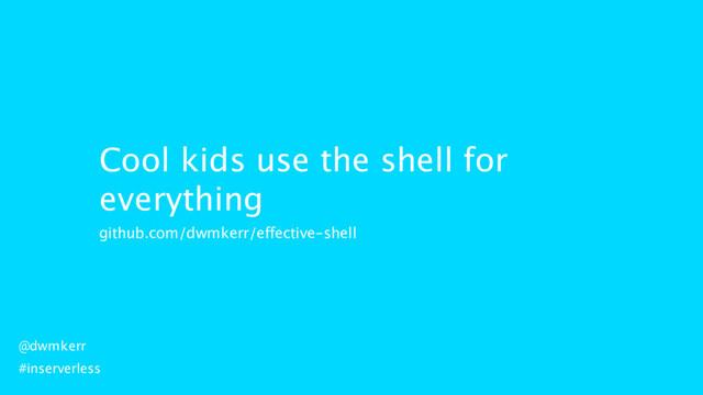 Cool kids use the shell for
everything
github.com/dwmkerr/effective-shell
@dwmkerr
#inserverless
