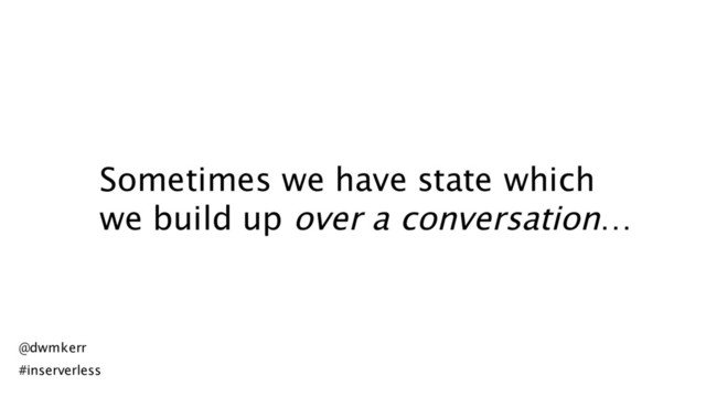 Sometimes we have state which
we build up over a conversation…
@dwmkerr
#inserverless
