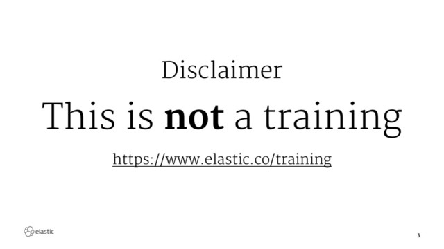 Disclaimer
This is not a training
https://www.elastic.co/training
3
