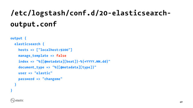 /etc/logstash/conf.d/20-elasticsearch-
output.conf
output {
elasticsearch {
hosts => ["localhost:9200"]
manage_template => false
index => "%{[@metadata][beat]}-%{+YYYY.MM.dd}"
document_type => "%{[@metadata][type]}"
user => "elastic"
password => "changeme"
}
}
40
