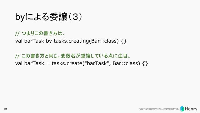 Copyrights(c) Henry, Inc. All rights reserved.
byによる委譲（３）
// つまりこの書き方は、
val barTask by tasks.creating(Bar::class) {}
// この書き方と同じ。変数名が重複している点に注目。
val barTask = tasks.create("barTask", Bar::class) {}
24
