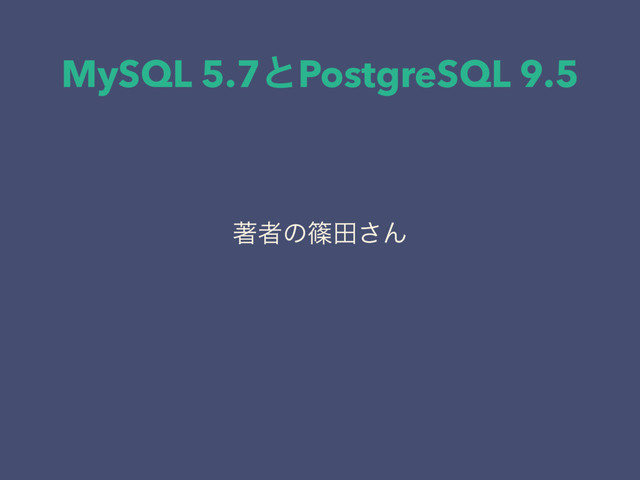 MySQL 5.7ͱPostgreSQL 9.5
ஶऀͷࣰా͞Μ
