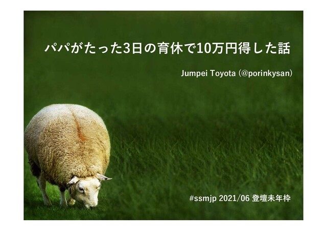 パパがたった3日の育休で10万円得した話
Jumpei Toyota (@porinkysan)
#ssmjp 2021/06 登壇未年枠
