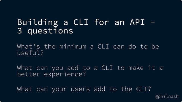 Building a CLI for an API -
3 questions
What's the minimum a CLI can do to be
useful?
What can you add to a CLI to make it a
better experience?
What can your users add to the CLI?
@philnash
