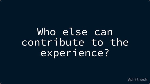 Who else can
contribute to the
experience?
@philnash
