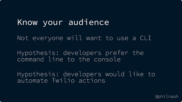 Know your audience
Not everyone will want to use a CLI
Hypothesis: developers prefer the
command line to the console
Hypothesis: developers would like to
automate Twilio actions
@philnash
