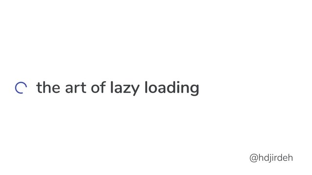 the art of lazy loading
lazy loading
@hdjirdeh

