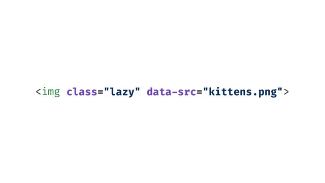 <img class="lazy">
class="lazy" data-src="kittens.png"
