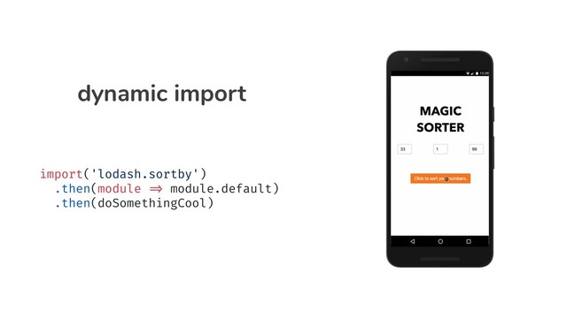 import('lodash.sortby')
.then(module "=> module.default)
.then(doSomethingCool)
import('lodash.sortby')
.then(module "=> module.default)
.then(doSomethingCool)
dynamic import
