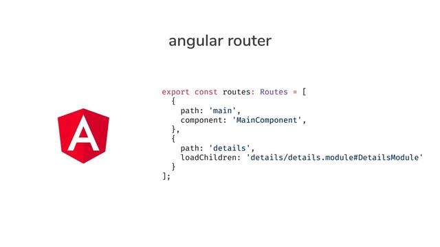 export const routes: Routes = [
{
path: 'main',
component: 'MainComponent',
},
{
path: 'details',
loadChildren: 'details/details.module#DetailsModule'
}
];
angular router
