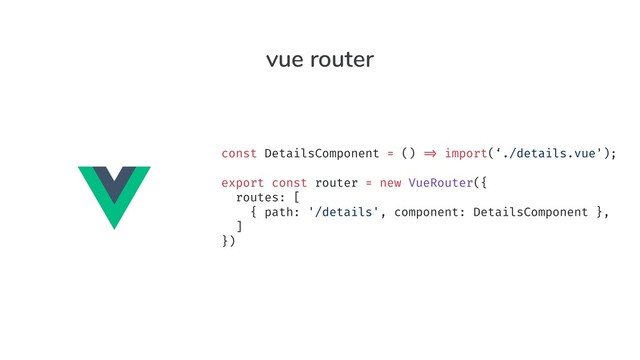 const DetailsComponent = () "=> import(‘./details.vue');
export const router = new VueRouter({
routes: [
{ path: '/details', component: DetailsComponent },
]
})
const DetailsComponent = () "=> import(‘./details.vue');
export const router = new VueRouter({
routes: [
{ path: '/details', component: DetailsComponent },
]
})
const DetailsComponent = () "=> import(‘./details.vue');
export const router = new VueRouter({
routes: [
{ path: '/details', component: DetailsComponent },
]
})
export const router = new VueRouter({
routes: [
{ path: '/details', component: DetailsComponent },
]
})
vue router

