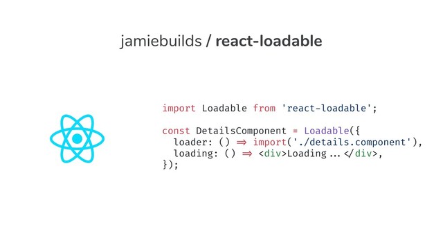 import Loadable from 'react-loadable';
const DetailsComponent = Loadable({
loader: () "=> import('./details.component'),
loading: () "=> <div>Loading""..."</div>,
});
import Loadable from 'react-loadable';
const DetailsComponent = Loadable({
loader: () "=> import('./details.component'),
loading: () "=> <div>Loading""..."</div>,
});
import Loadable from 'react-loadable';
const DetailsComponent = Loadable({
loader: () "=> import('./details.component'),
loading: () "=> <div>Loading""..."</div>,
});
jamiebuilds / react-loadable
