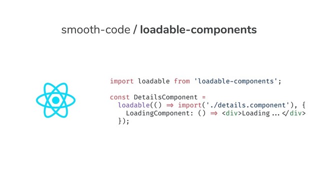 import loadable from 'loadable-components';
const DetailsComponent =
loadable(() "=> import('./details.component'), {
LoadingComponent: () "=> <div>Loading""..."</div>
});
import loadable from 'loadable-components';
const DetailsComponent =
loadable(() "=> import('./details.component'), {
LoadingComponent: () "=> <div>Loading""..."</div>
});
import loadable from 'loadable-components';
const DetailsComponent =
loadable(() "=> import('./details.component'), {
LoadingComponent: () "=> <div>Loading""..."</div>
});
smooth-code / loadable-components
