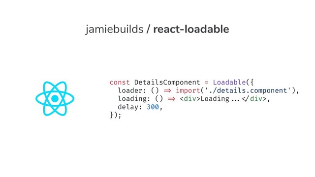 const DetailsComponent = Loadable({
loader: () "=> import('./details.component'),
loading: () "=> <div>Loading""..."</div>,
delay: 300,
});
jamiebuilds / react-loadable
const DetailsComponent = Loadable({
loader: () "=> import('./details.component'),
loading: () "=> <div>Loading""..."</div>,
delay: 300,
});
