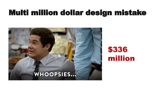 Multi million dollar design mistake
$336
million

