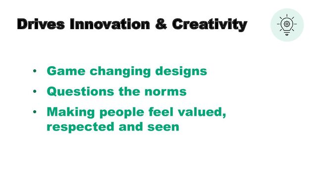 Drives Innovation & Creativity
• Game changing designs
• Questions the norms
• Making people feel valued,
respected and seen
