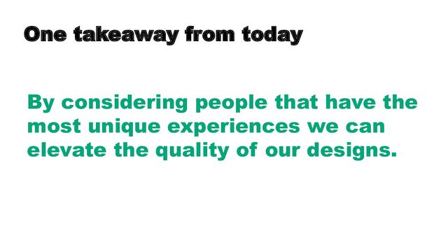 One takeaway from today
By considering people that have the
most unique experiences we can
elevate the quality of our designs.

