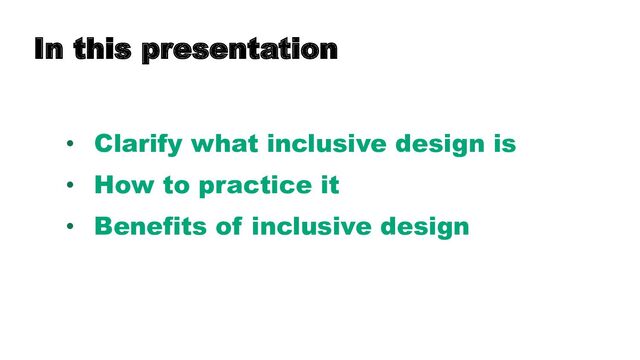 In this presentation
• Clarify what inclusive design is
• How to practice it
• Benefits of inclusive design
