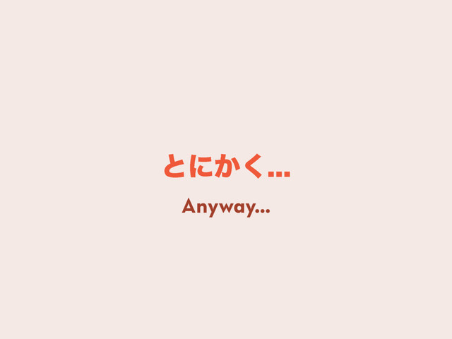 ͱʹ͔͘
Anyway…
