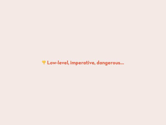  Low-level, imperative, dangerous…
