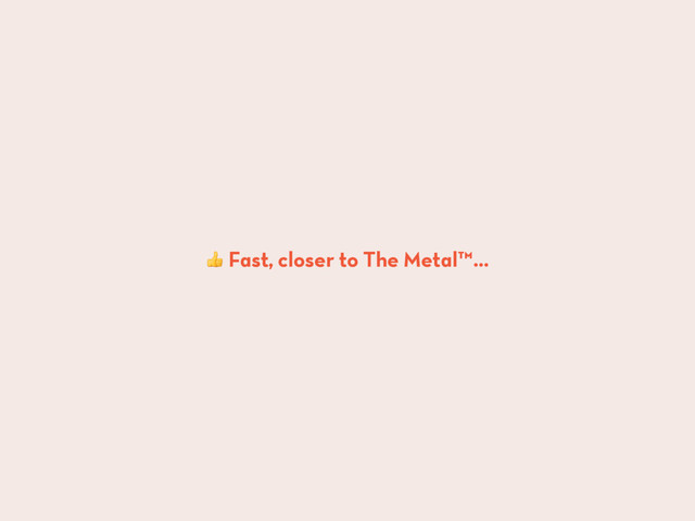  Fast, closer to The Metal™…
