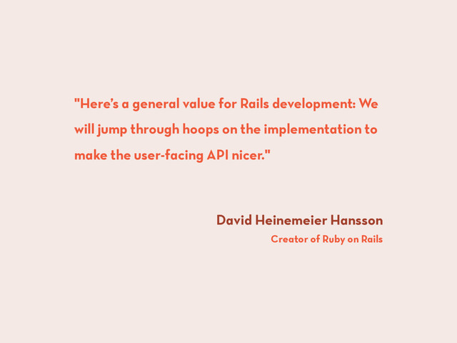 "Here’s a general value for Rails development: We
will jump through hoops on the implementation to
make the user-facing API nicer."
David Heinemeier Hansson
Creator of Ruby on Rails
