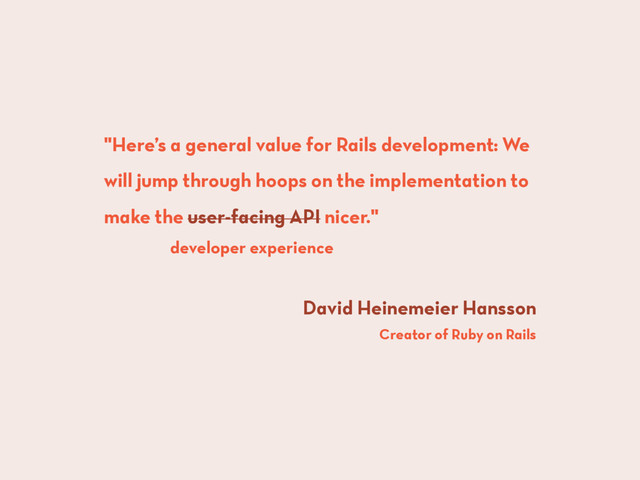 "Here’s a general value for Rails development: We
will jump through hoops on the implementation to
make the user-facing API nicer."
David Heinemeier Hansson
Creator of Ruby on Rails
developer experience
