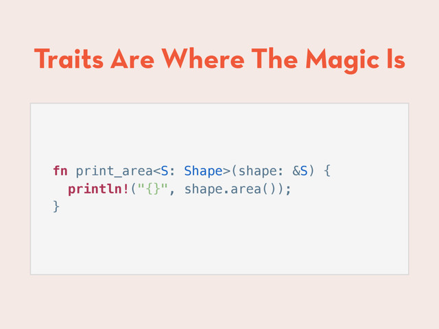 Traits Are Where The Magic Is
fn print_area(shape: &S) {
println!("{}", shape.area());
}
