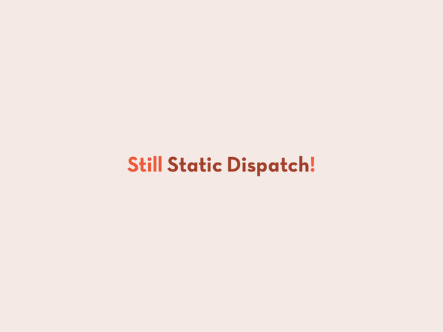 Still Static Dispatch!
