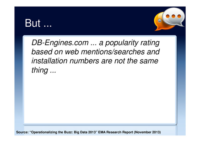 But ...
DB-Engines.com ... a popularity rating
based on web mentions/searches and
installation numbers are not the same
thing ...
Source: “Operationalizing the Buzz: Big Data 2013” EMA Research Report (November 2013)
