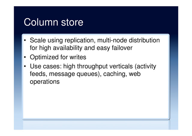 Column store
•  Scale using replication, multi-node distribution
for high availability and easy failover
•  Optimized for writes
•  Use cases: high throughput verticals (activity
feeds, message queues), caching, web
operations

