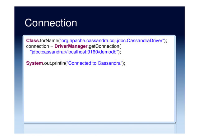 Connection
Class.forName("org.apache.cassandra.cql.jdbc.CassandraDriver");
connection = DriverManager.getConnection(
"jdbc:cassandra://localhost:9160/demodb");
System.out.println("Connected to Cassandra");
