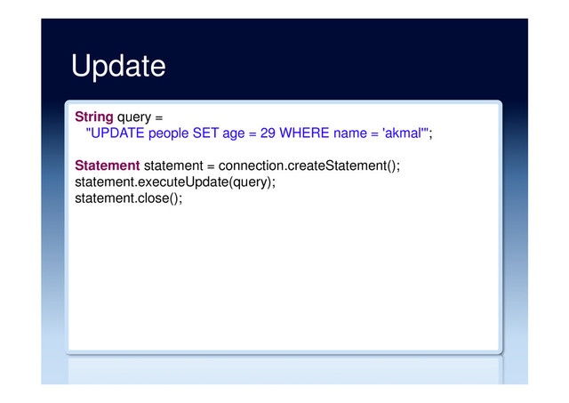 Update
String query =
"UPDATE people SET age = 29 WHERE name = 'akmal'";
Statement statement = connection.createStatement();
statement.executeUpdate(query);
statement.close();
