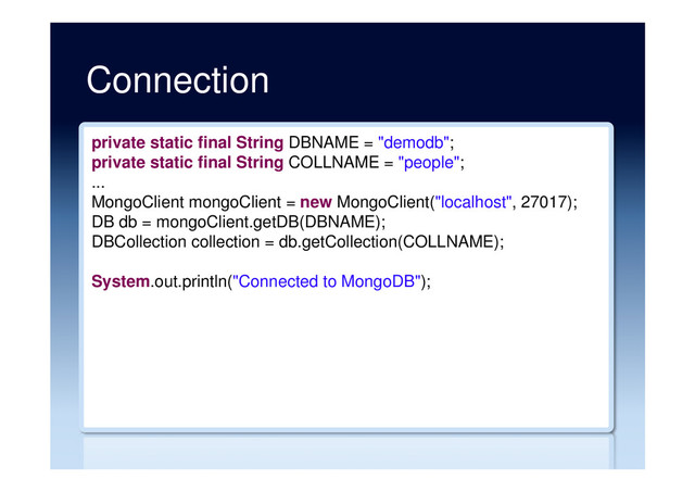 Connection
private static final String DBNAME = "demodb";
private static final String COLLNAME = "people";
...
MongoClient mongoClient = new MongoClient("localhost", 27017);
DB db = mongoClient.getDB(DBNAME);
DBCollection collection = db.getCollection(COLLNAME);
System.out.println("Connected to MongoDB");
