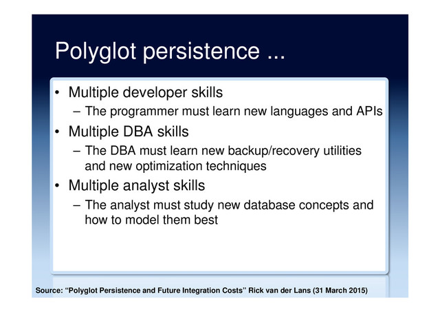 Polyglot persistence ...
•  Multiple developer skills
–  The programmer must learn new languages and APIs
•  Multiple DBA skills
–  The DBA must learn new backup/recovery utilities
and new optimization techniques
•  Multiple analyst skills
–  The analyst must study new database concepts and
how to model them best
Source: “Polyglot Persistence and Future Integration Costs” Rick van der Lans (31 March 2015)
