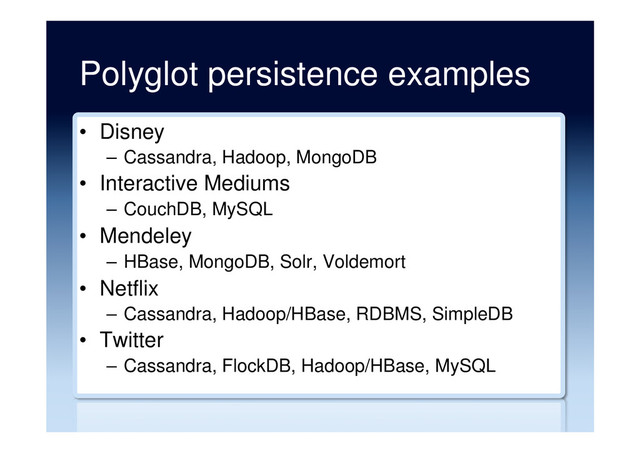 Polyglot persistence examples
•  Disney
–  Cassandra, Hadoop, MongoDB
•  Interactive Mediums
–  CouchDB, MySQL
•  Mendeley
–  HBase, MongoDB, Solr, Voldemort
•  Netflix
–  Cassandra, Hadoop/HBase, RDBMS, SimpleDB
•  Twitter
–  Cassandra, FlockDB, Hadoop/HBase, MySQL
