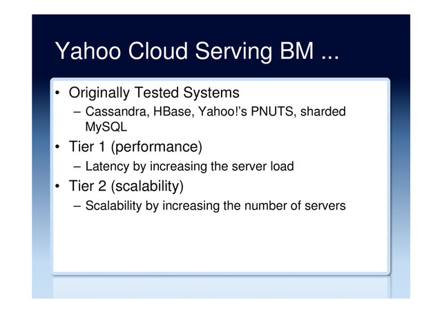 Yahoo Cloud Serving BM ...
•  Originally Tested Systems
–  Cassandra, HBase, Yahoo!’s PNUTS, sharded
MySQL
•  Tier 1 (performance)
–  Latency by increasing the server load
•  Tier 2 (scalability)
–  Scalability by increasing the number of servers
