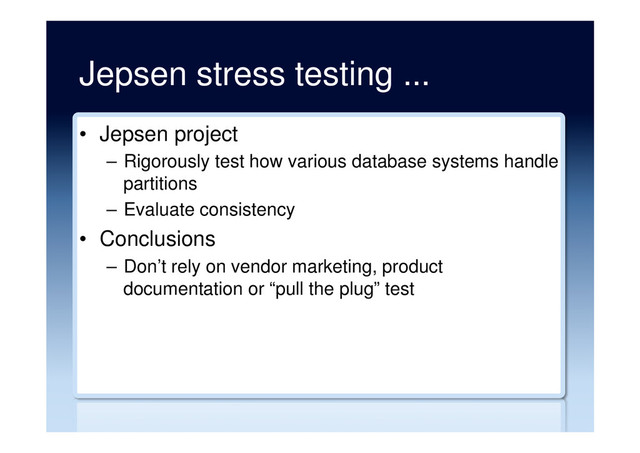 Jepsen stress testing ...
•  Jepsen project
–  Rigorously test how various database systems handle
partitions
–  Evaluate consistency
•  Conclusions
–  Don’t rely on vendor marketing, product
documentation or “pull the plug” test
