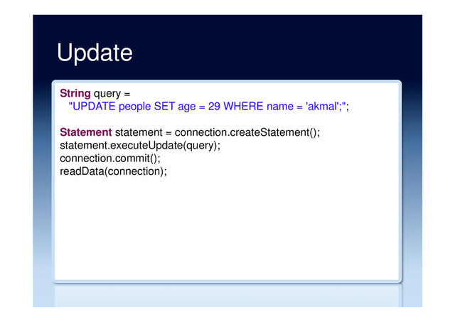 Update
String query =
"UPDATE people SET age = 29 WHERE name = 'akmal';";
Statement statement = connection.createStatement();
statement.executeUpdate(query);
connection.commit();
readData(connection);
