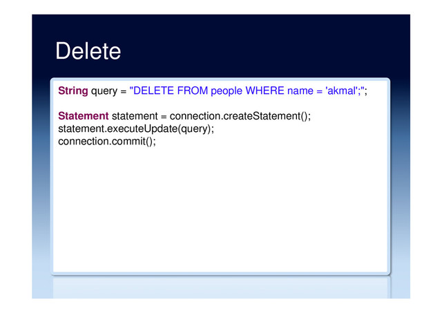 Delete
String query = "DELETE FROM people WHERE name = 'akmal';";
Statement statement = connection.createStatement();
statement.executeUpdate(query);
connection.commit();
