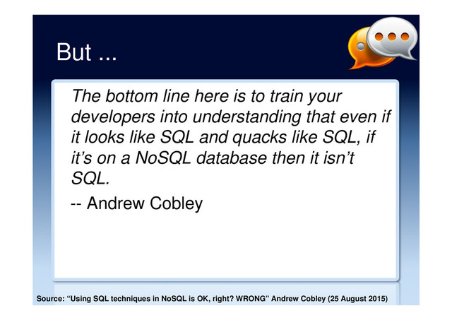 But ...
The bottom line here is to train your
developers into understanding that even if
it looks like SQL and quacks like SQL, if
it’s on a NoSQL database then it isn’t
SQL.
-- Andrew Cobley
Source: “Using SQL techniques in NoSQL is OK, right? WRONG” Andrew Cobley (25 August 2015)
