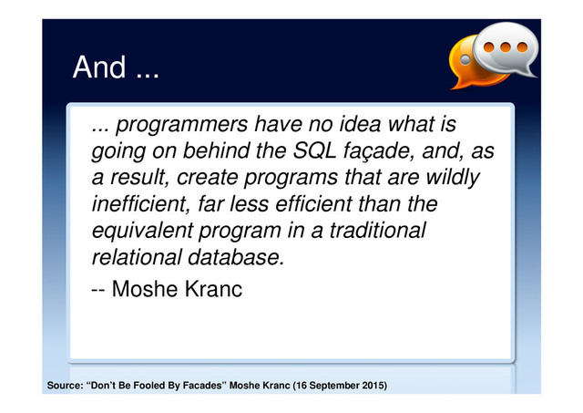 And ...
... programmers have no idea what is
going on behind the SQL façade, and, as
a result, create programs that are wildly
inefficient, far less efficient than the
equivalent program in a traditional
relational database.
-- Moshe Kranc
Source: “Don’t Be Fooled By Facades” Moshe Kranc (16 September 2015)
