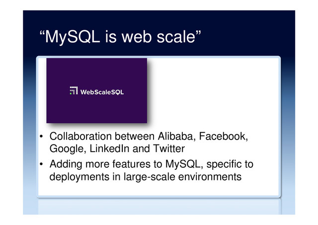 “MySQL is web scale”
•  Collaboration between Alibaba, Facebook,
Google, LinkedIn and Twitter
•  Adding more features to MySQL, specific to
deployments in large-scale environments
