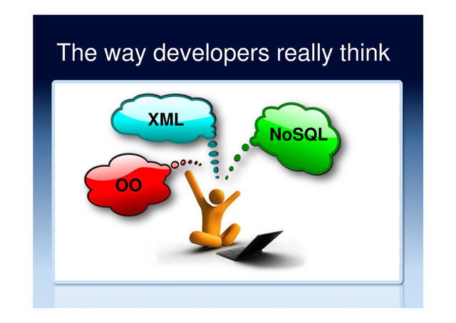 The way developers really think
OO
XML
NoSQL
