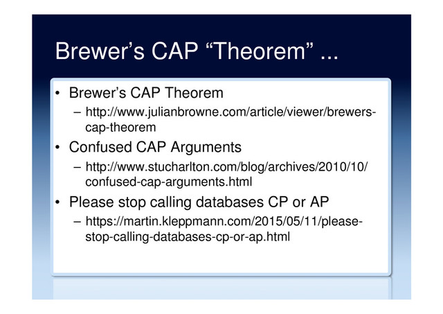 Brewer’s CAP “Theorem” ...
•  Brewer’s CAP Theorem
–  http://www.julianbrowne.com/article/viewer/brewers-
cap-theorem
•  Confused CAP Arguments
–  http://www.stucharlton.com/blog/archives/2010/10/
confused-cap-arguments.html
•  Please stop calling databases CP or AP
–  https://martin.kleppmann.com/2015/05/11/please-
stop-calling-databases-cp-or-ap.html
