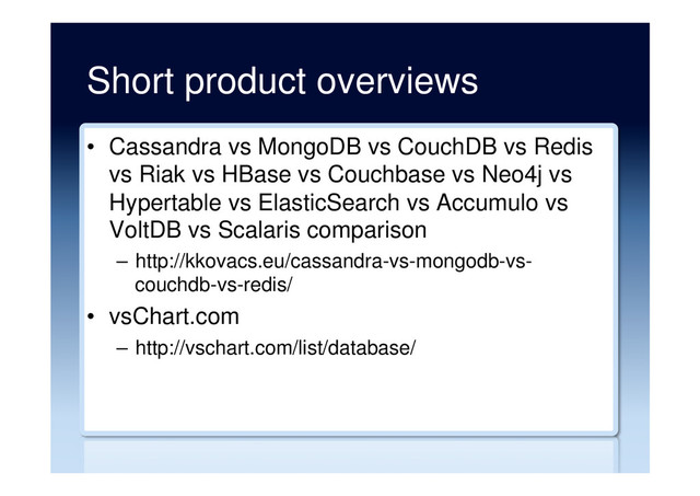 Short product overviews
•  Cassandra vs MongoDB vs CouchDB vs Redis
vs Riak vs HBase vs Couchbase vs Neo4j vs
Hypertable vs ElasticSearch vs Accumulo vs
VoltDB vs Scalaris comparison
–  http://kkovacs.eu/cassandra-vs-mongodb-vs-
couchdb-vs-redis/
•  vsChart.com
–  http://vschart.com/list/database/
