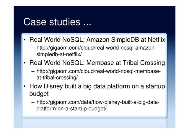 Case studies ...
•  Real World NoSQL: Amazon SimpleDB at Netflix
–  http://gigaom.com/cloud/real-world-nosql-amazon-
simpledb-at-netflix/
•  Real World NoSQL: Membase at Tribal Crossing
–  http://gigaom.com/cloud/real-world-nosql-membase-
at-tribal-crossing/
•  How Disney built a big data platform on a startup
budget
–  http://gigaom.com/data/how-disney-built-a-big-data-
platform-on-a-startup-budget/
