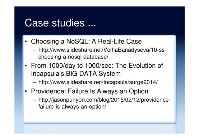 Case studies ...
•  Choosing a NoSQL: A Real-Life Case
–  http://www.slideshare.net/VolhaBanadyseva/10-ss-
choosing-a-nosql-database/
•  From 1000/day to 1000/sec: The Evolution of
Incapsula’s BIG DATA System
–  http://www.slideshare.net/Incapsula/surge2014/
•  Providence: Failure Is Always an Option
–  http://jasonpunyon.com/blog/2015/02/12/providence-
failure-is-always-an-option/
